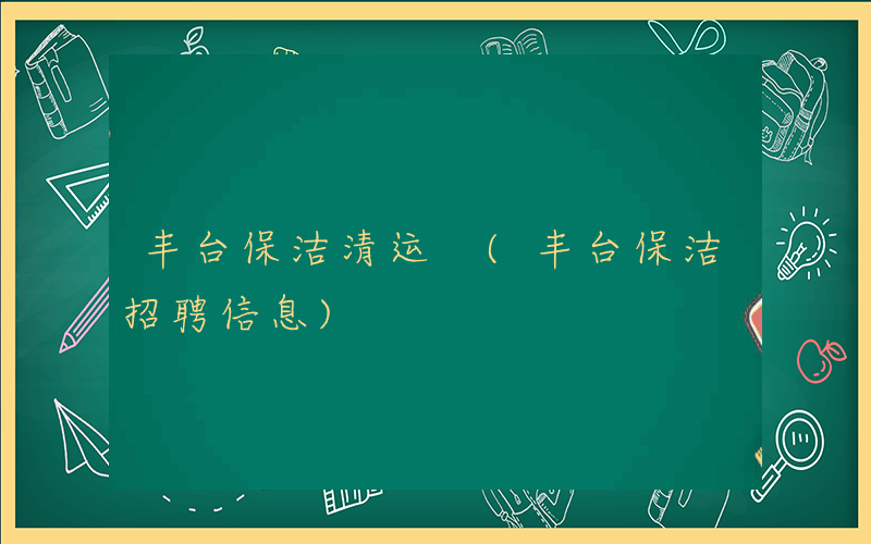 丰台保洁清运 (丰台保洁招聘信息)